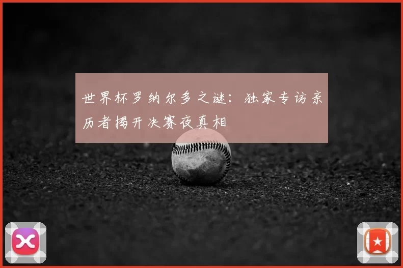 世界杯罗纳尔多之谜：独家专访亲历者揭开决赛夜真相