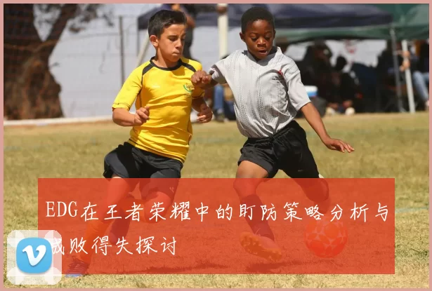 EDG在王者荣耀中的盯防策略分析与成败得失探讨