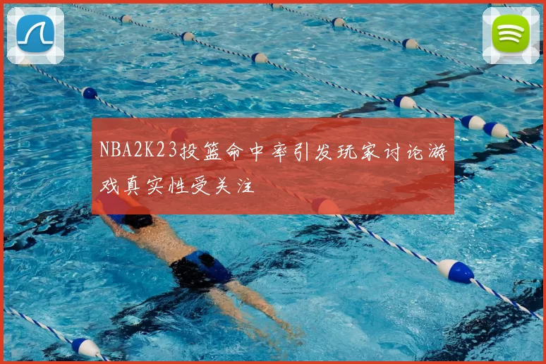 NBA2K23投篮命中率引发玩家讨论游戏真实性受关注