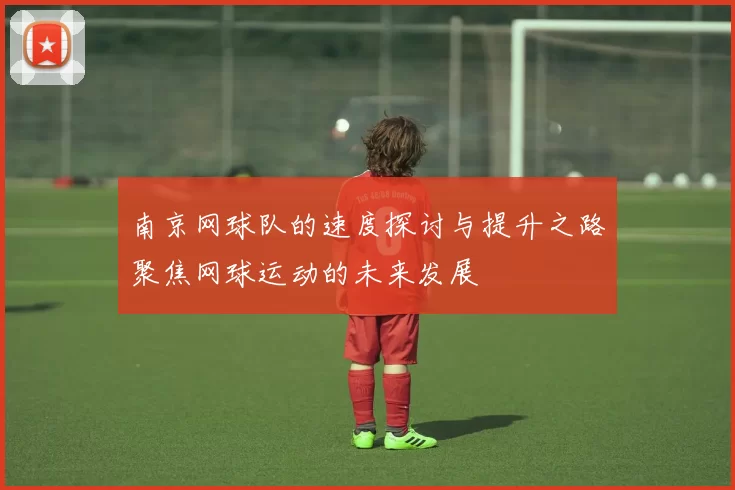南京网球队的速度探讨与提升之路聚焦网球运动的未来发展