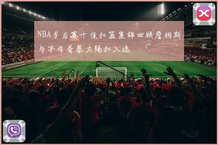 NBA季后赛十佳扣篮集锦回顾詹姆斯与字母哥暴力隔扣入选