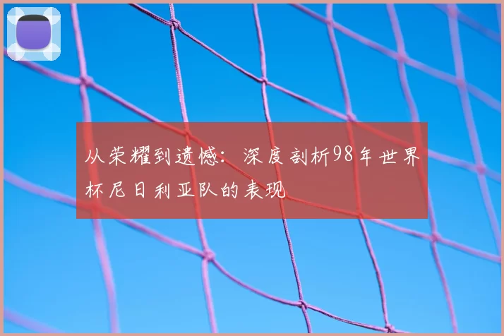从荣耀到遗憾：深度剖析98年世界杯尼日利亚队的表现