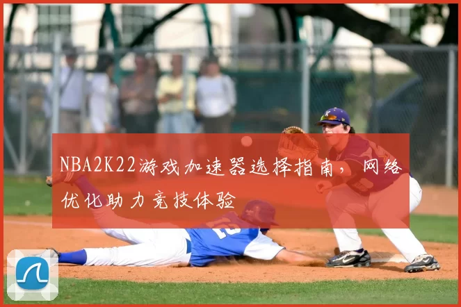 NBA2K22游戏加速器选择指南,网络优化助力竞技体验