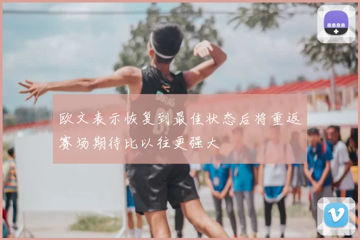 欧文表示恢复到最佳状态后将重返赛场期待比以往更强大