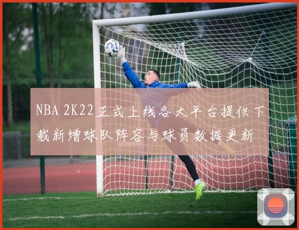 NBA 2K22正式上线各大平台提供下载新增球队阵容与球员数据更新