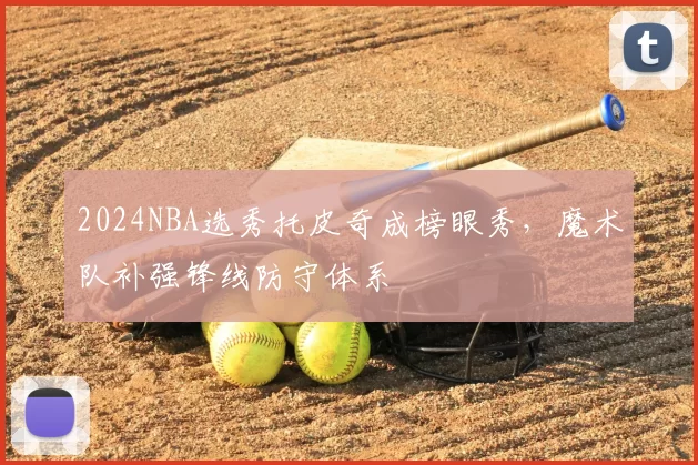 2024NBA选秀托皮奇成榜眼秀,魔术队补强锋线防守体系