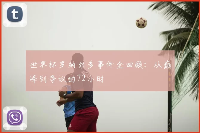世界杯罗纳尔多事件全回顾:从巅峰到争议的72小时