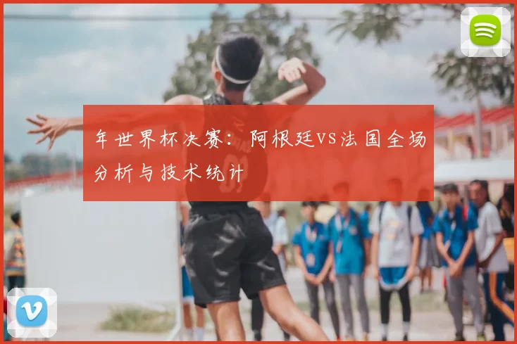 年世界杯决赛:阿根廷vs法国全场分析与技术统计