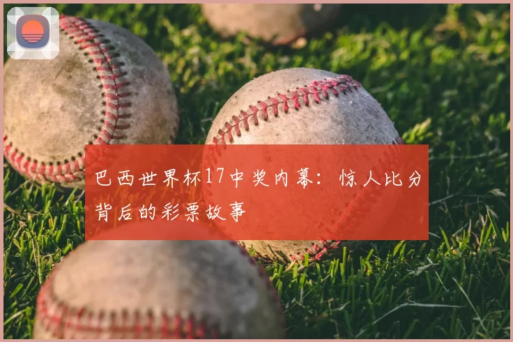巴西世界杯17中奖内幕：惊人比分背后的彩票故事