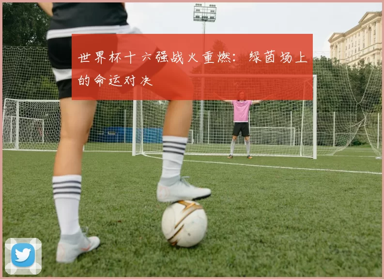 世界杯十六强战火重燃：绿茵场上的命运对决