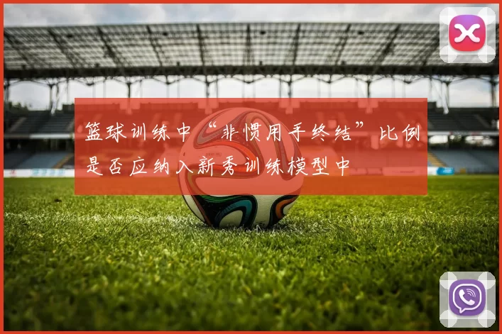 篮球训练中“非惯用手终结”比例是否应纳入新秀训练模型中
