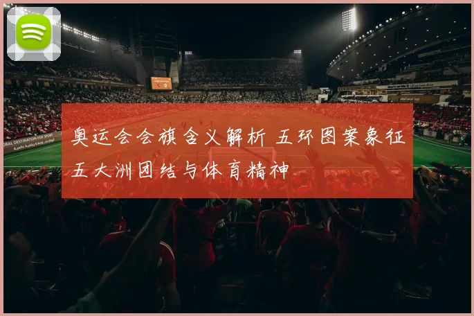 奥运会会旗含义解析 五环图案象征五大洲团结与体育精神