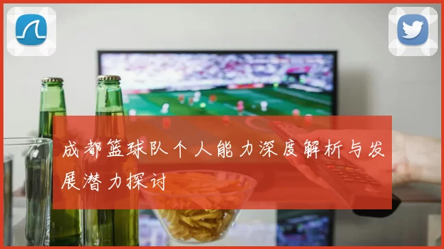 成都篮球队个人能力深度解析与发展潜力探讨