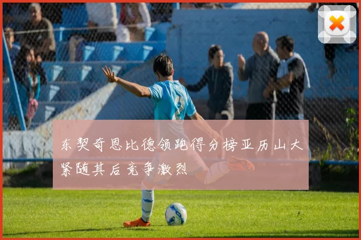 东契奇恩比德领跑得分榜亚历山大紧随其后竞争激烈