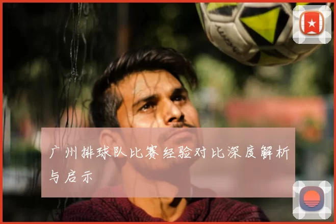广州排球队比赛经验对比深度解析与启示