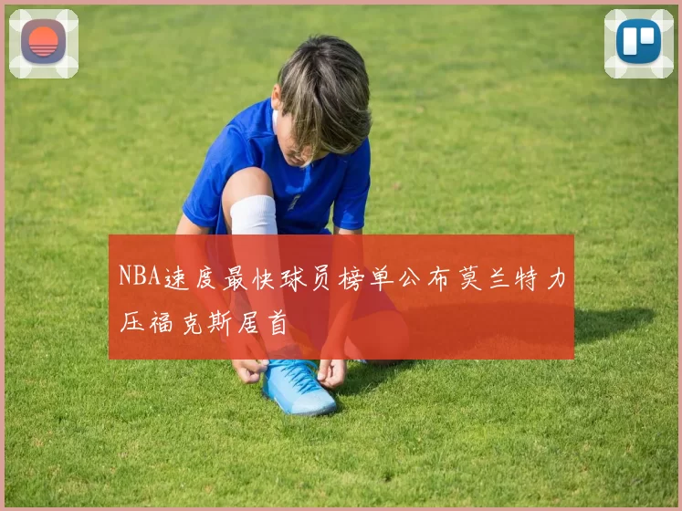 NBA速度最快球员榜单公布莫兰特力压福克斯居首