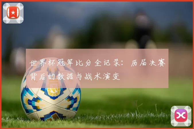 世界杯冠军比分全记录：历届决赛背后的数据与战术演变