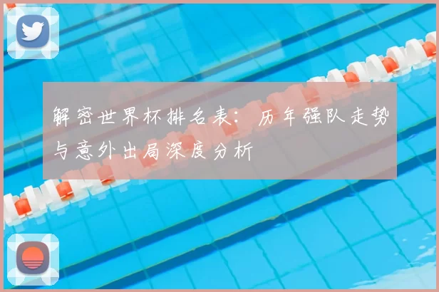 解密世界杯排名表:历年强队走势与意外出局深度分析
