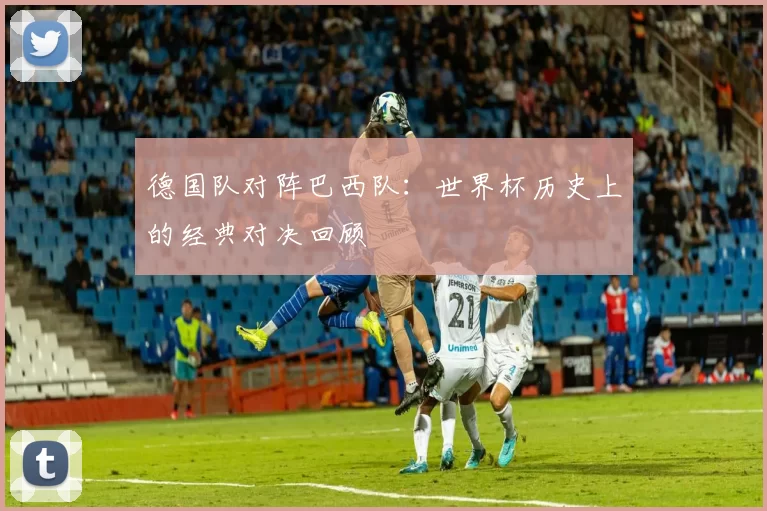 德国队对阵巴西队：世界杯历史上的经典对决回顾
