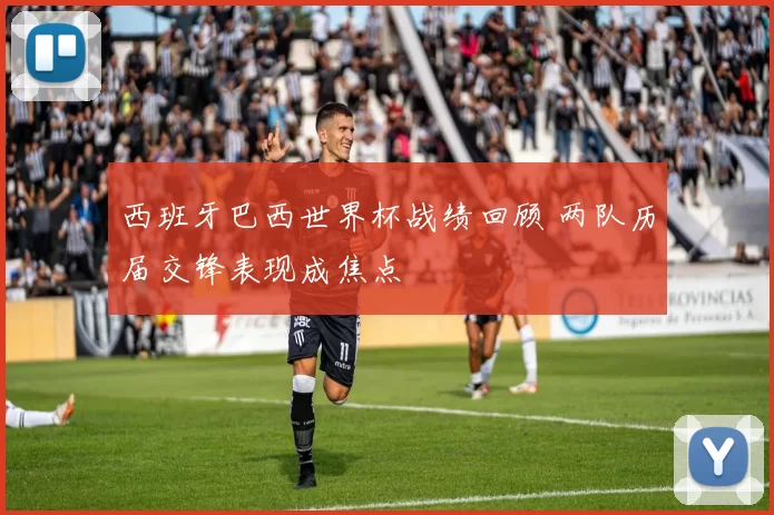 西班牙巴西世界杯战绩回顾 两队历届交锋表现成焦点
