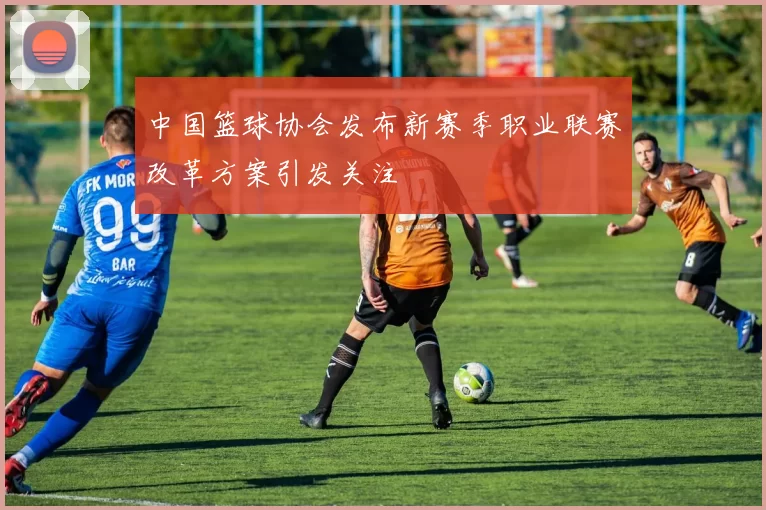 中国篮球协会发布新赛季职业联赛改革方案引发关注