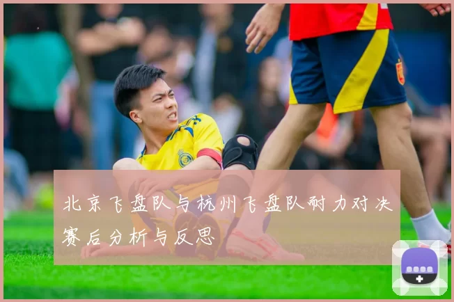 北京飞盘队与杭州飞盘队耐力对决赛后分析与反思
