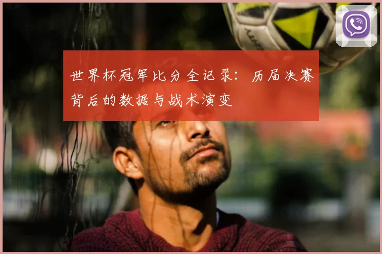 世界杯冠军比分全记录：历届决赛背后的数据与战术演变