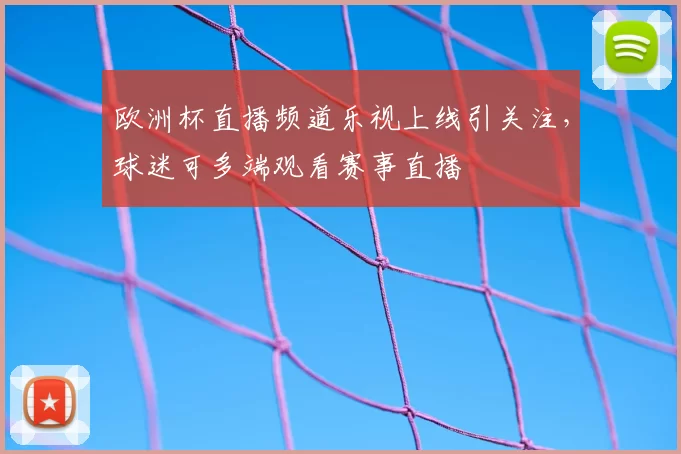 欧洲杯直播频道乐视上线引关注,球迷可多端观看赛事直播