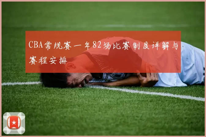 CBA常规赛一年82场比赛制度详解与赛程安排