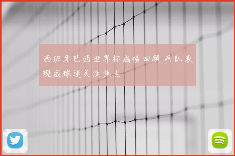 西班牙巴西世界杯成绩回顾 两队表现成球迷关注焦点