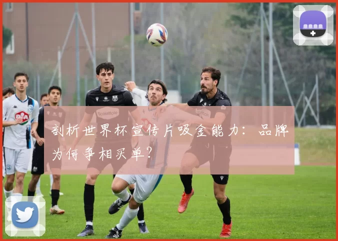 剖析世界杯宣传片吸金能力：品牌为何争相买单？