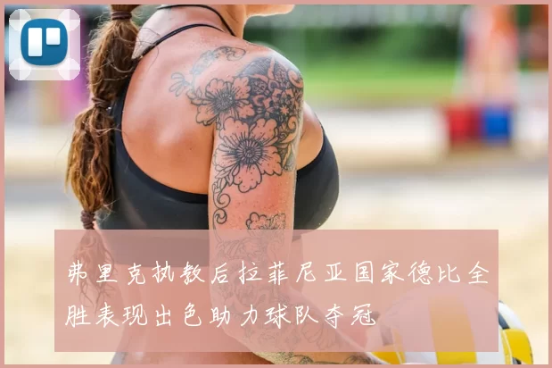 弗里克执教后拉菲尼亚国家德比全胜表现出色助力球队夺冠