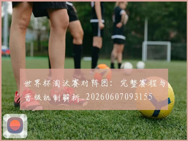 世界杯淘汰赛对阵图：完整赛程与晋级机制解析_20260607093155