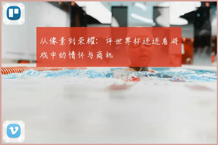 从像素到荣耀:评世界杯连连看游戏中的情怀与商机