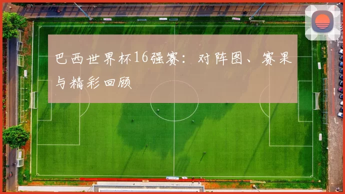 巴西世界杯16强赛:对阵图、赛果与精彩回顾