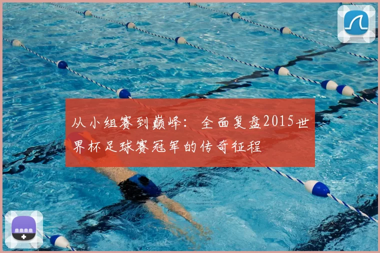 从小组赛到巅峰：全面复盘2015世界杯足球赛冠军的传奇征程