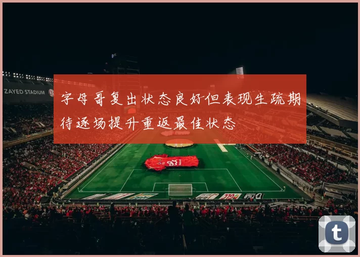 字母哥复出状态良好但表现生疏期待逐场提升重返最佳状态