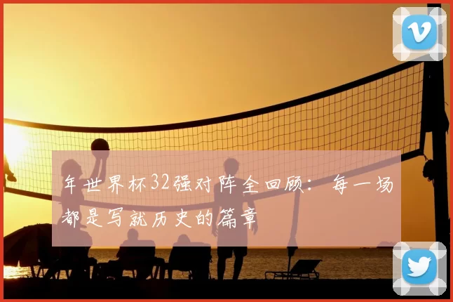 年世界杯32强对阵全回顾:每一场都是写就历史的篇章
