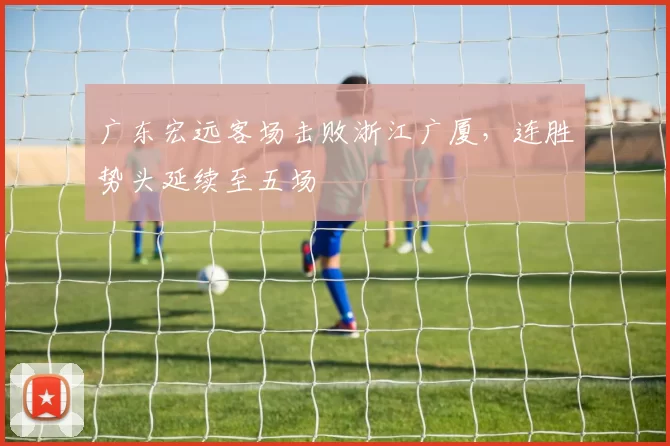 广东宏远客场击败浙江广厦，连胜势头延续至五场