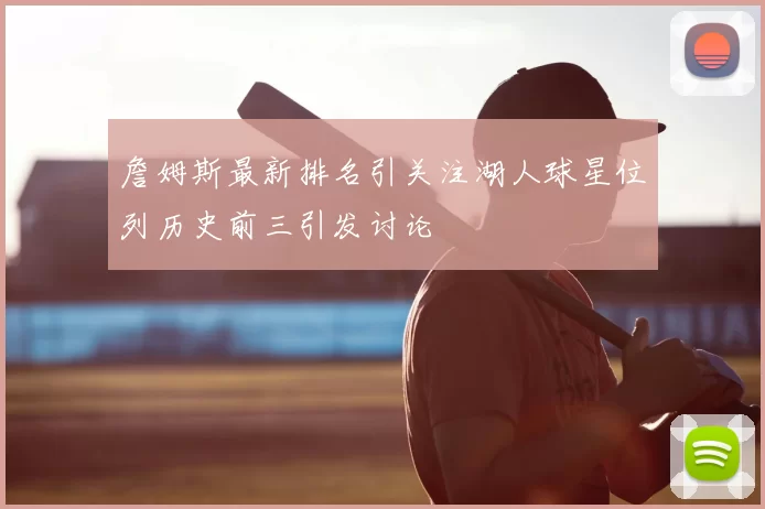 詹姆斯最新排名引关注湖人球星位列历史前三引发讨论