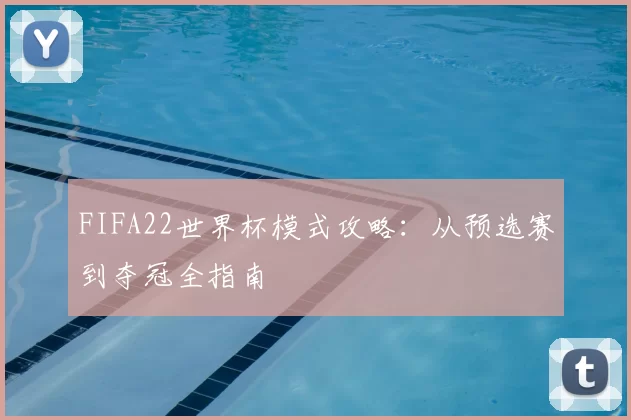FIFA22世界杯模式攻略:从预选赛到夺冠全指南