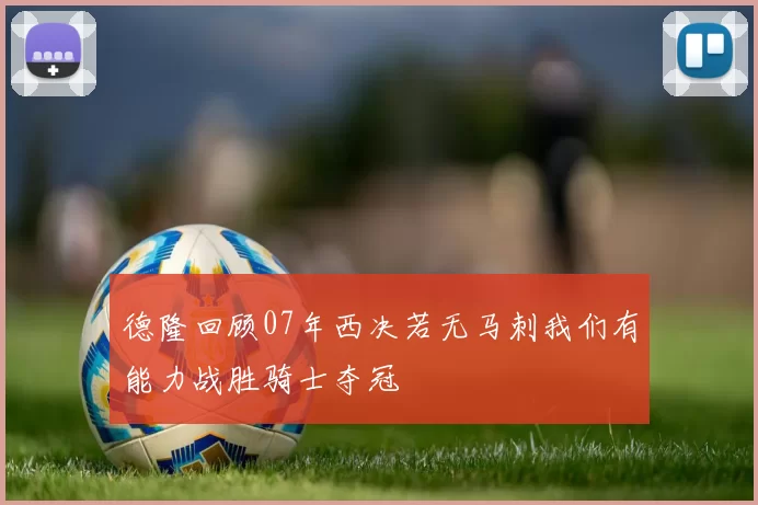 德隆回顾07年西决若无马刺我们有能力战胜骑士夺冠