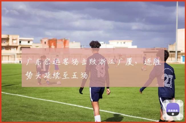 广东宏远客场击败浙江广厦，连胜势头延续至五场