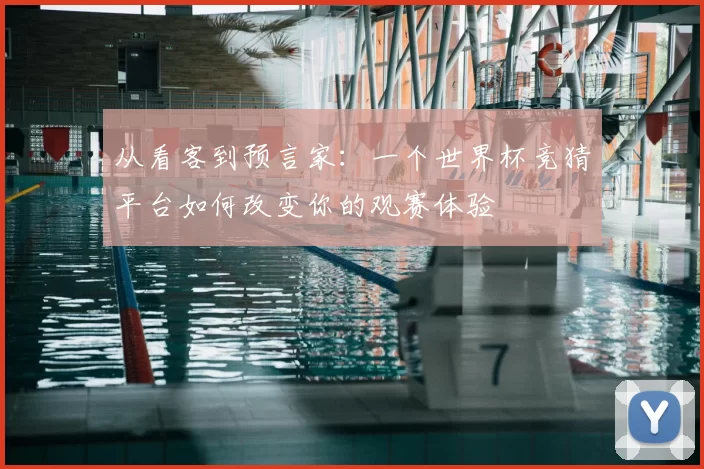 从看客到预言家：一个世界杯竞猜平台如何改变你的观赛体验