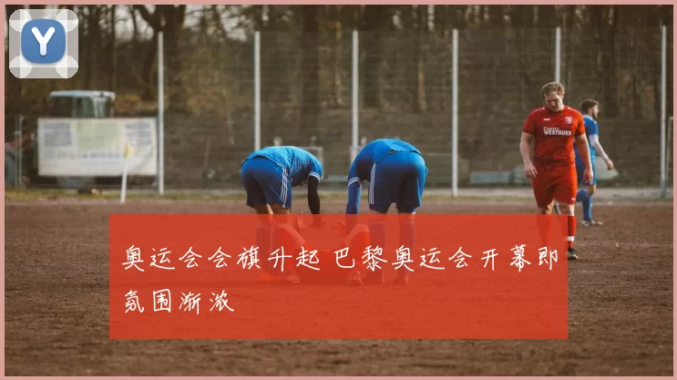奥运会会旗升起 巴黎奥运会开幕即氛围渐浓