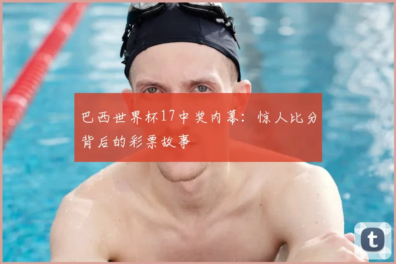 巴西世界杯17中奖内幕:惊人比分背后的彩票故事