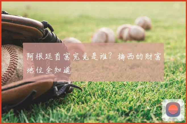 阿根廷首富究竟是谁?梅西的财富地位全知道