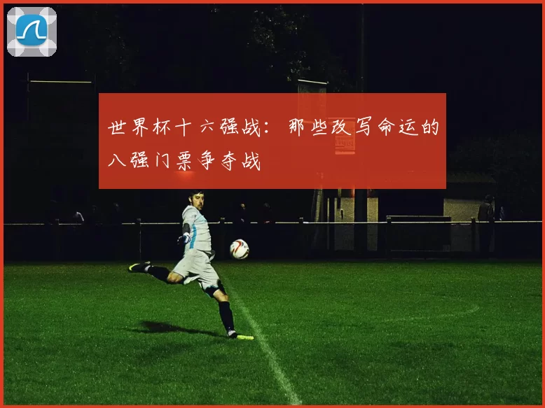 世界杯十六强战:那些改写命运的八强门票争夺战