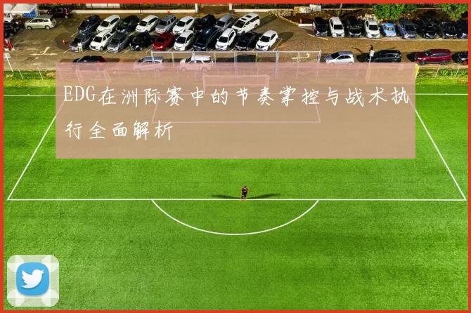 EDG在洲际赛中的节奏掌控与战术执行全面解析