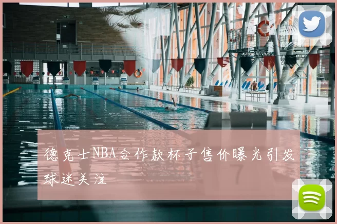 德克士NBA合作款杯子售价曝光引发球迷关注